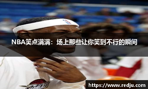 NBA笑点满满：场上那些让你笑到不行的瞬间